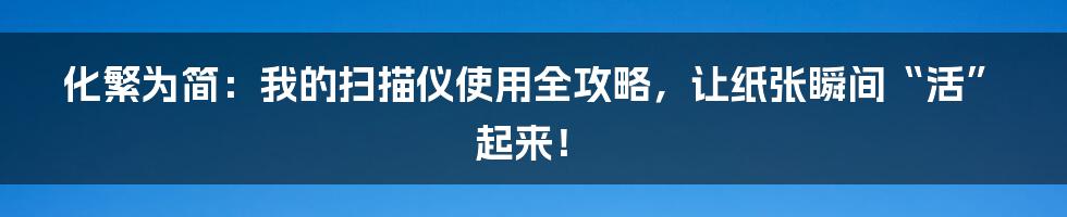 化繁为简:我的扫描仪使用全攻略,让纸张瞬间“活”起来!