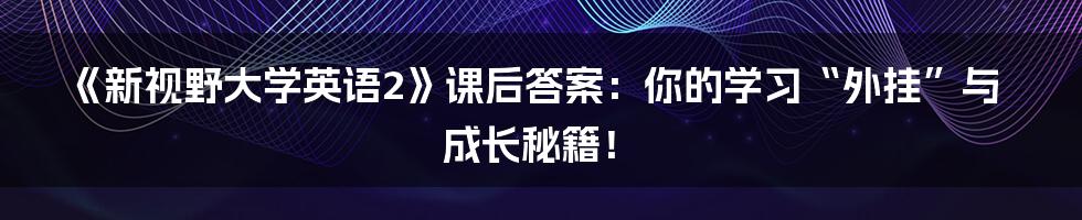 《新视野大学英语2》课后答案：你的学习“外挂”与成长秘籍！