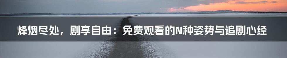 烽烟尽处,剧享自由:免费观看的N种姿势与追剧心经