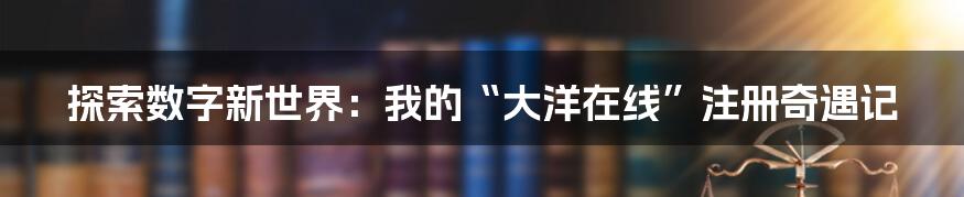 探索数字新世界:我的“大洋在线”注册奇遇记