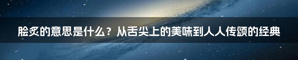 脍炙的意思是什么？从舌尖上的美味到人人传颂的经典