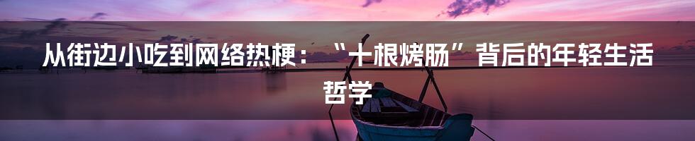 从街边小吃到网络热梗：“十根烤肠”背后的年轻生活哲学