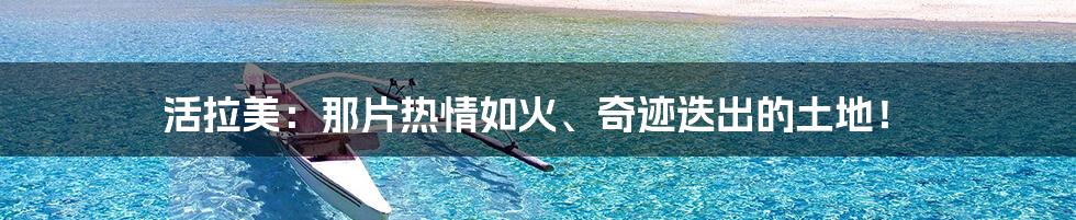 活拉美:那片热情如火、奇迹迭出的土地!