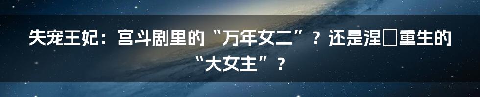 失宠王妃:宫斗剧里的“万年女二”?还是涅槃重生的“大女主”?