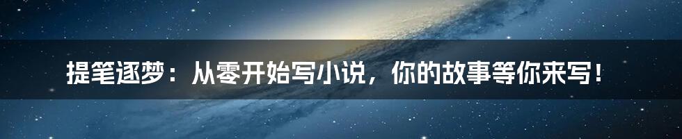 提笔逐梦:从零开始写小说,你的故事等你来写!