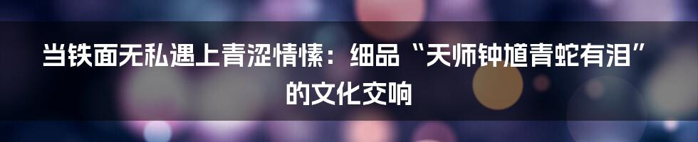 当铁面无私遇上青涩情愫:细品“天师钟馗青蛇有泪”的文化交响