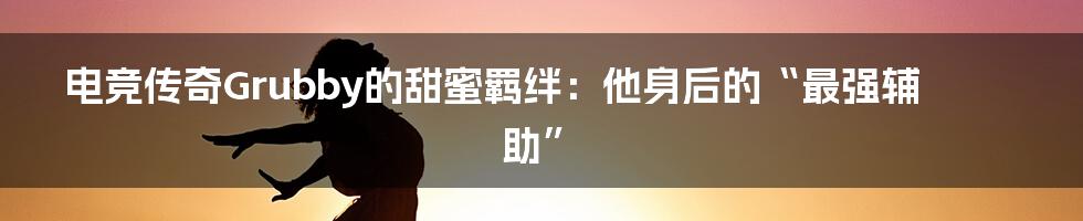电竞传奇Grubby的甜蜜羁绊:他身后的“最强辅助”