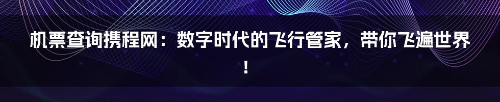 机票查询携程网:数字时代的飞行管家,带你飞遍世界!