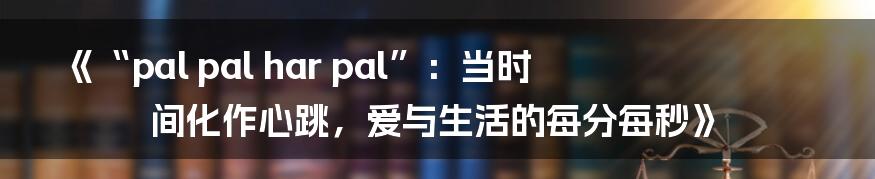 《“pal pal har pal”：当时间化作心跳，爱与生活的每分每秒》