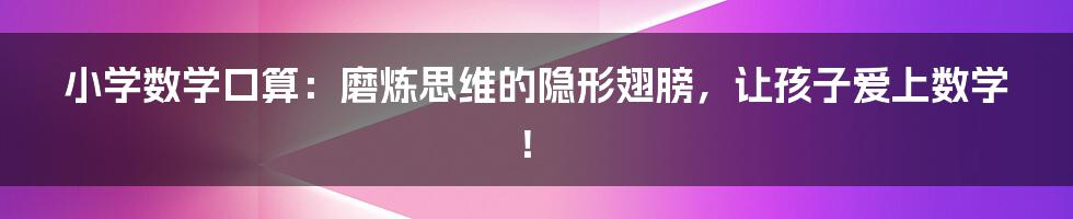 小学数学口算:磨炼思维的隐形翅膀,让孩子爱上数学!