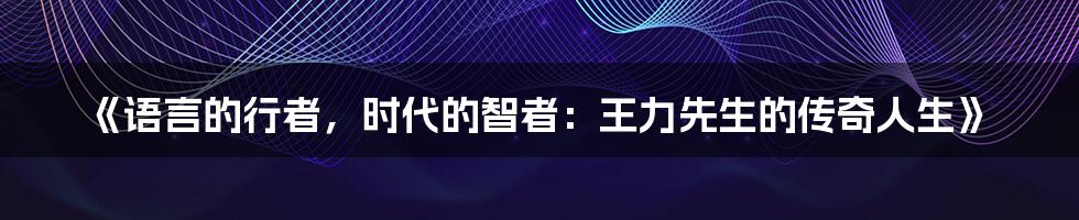 《语言的行者，时代的智者：王力先生的传奇人生》