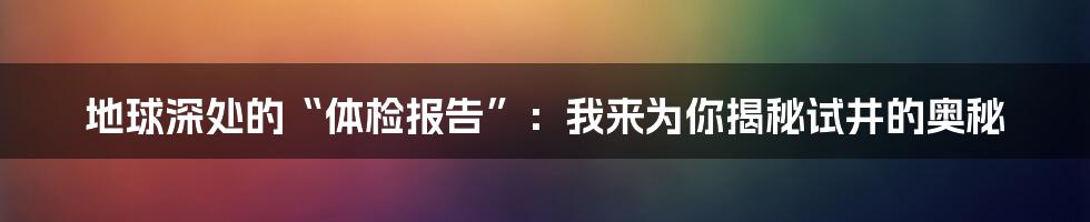 地球深处的“体检报告”:我来为你揭秘试井的奥秘