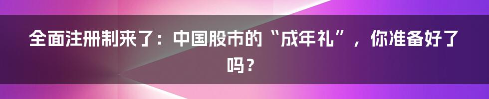 全面注册制来了:中国股市的“成年礼”,你准备好了吗?