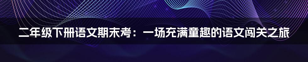 二年级下册语文期末考:一场充满童趣的语文闯关之旅
