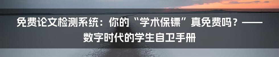 免费论文检测系统:你的“学术保镖”真免费吗?——数字时代的学生自卫手册