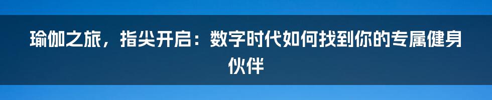 瑜伽之旅，指尖开启：数字时代如何找到你的专属健身伙伴
