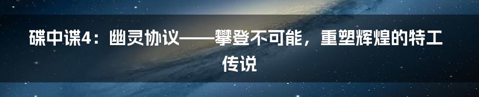 碟中谍4:幽灵协议——攀登不可能,重塑辉煌的特工传说