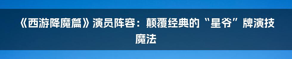 《西游降魔篇》演员阵容：颠覆经典的“星爷”牌演技魔法