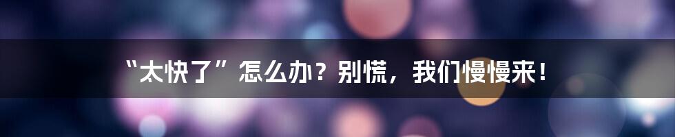 “太快了”怎么办?别慌,我们慢慢来!
