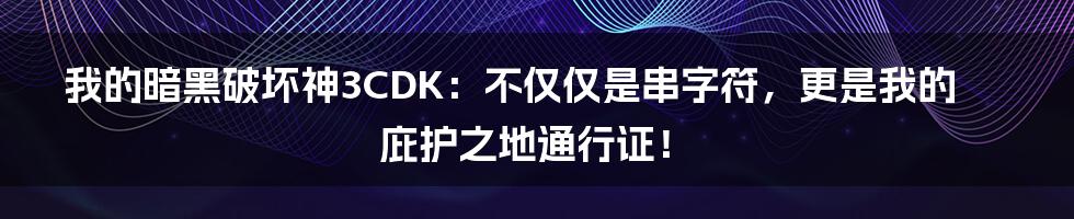 我的暗黑破坏神3CDK：不仅仅是串字符，更是我的庇护之地通行证！