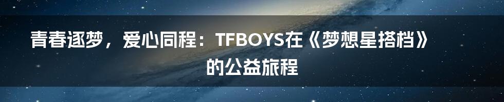 青春逐梦,爱心同程:TFBOYS在《梦想星搭档》的公益旅程