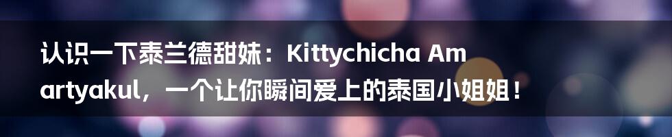 认识一下泰兰德甜妹:Kittychicha Amartyakul,一个让你瞬间爱上的泰国小姐姐!