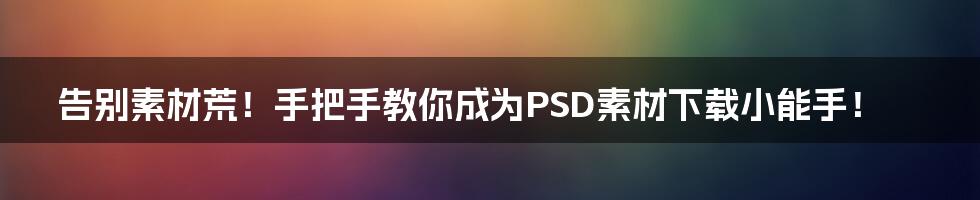 告别素材荒!手把手教你成为PSD素材下载小能手!