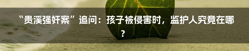 “贵溪强奸案”追问：孩子被侵害时，监护人究竟在哪？