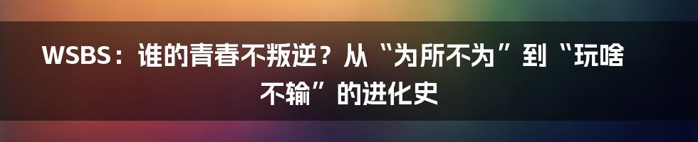 WSBS:谁的青春不叛逆?从“为所不为”到“玩啥不输”的进化史