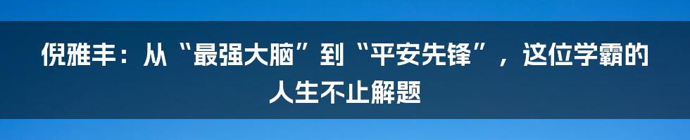 倪雅丰:从“最强大脑”到“平安先锋”,这位学霸的人生不止解题