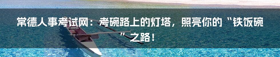 常德人事考试网：考碗路上的灯塔，照亮你的“铁饭碗”之路！