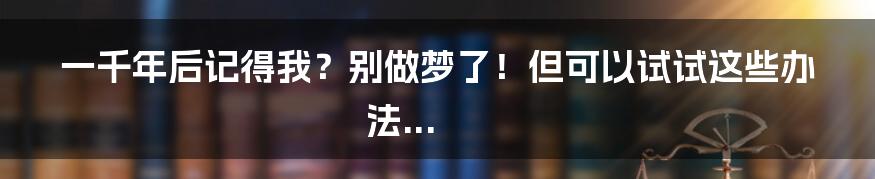 一千年后记得我?别做梦了!但可以试试这些办法...