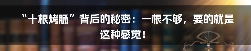 “十根烤肠”背后的秘密：一根不够，要的就是这种感觉！