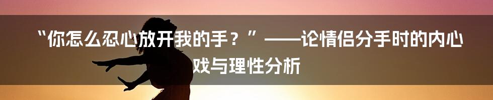 “你怎么忍心放开我的手?”——论情侣分手时的内心戏与理性分析