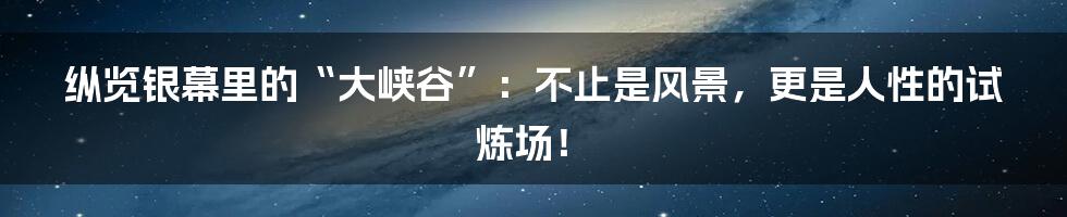纵览银幕里的“大峡谷”:不止是风景,更是人性的试炼场!