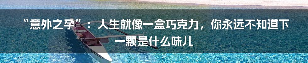 “意外之孕”:人生就像一盒巧克力,你永远不知道下一颗是什么味儿