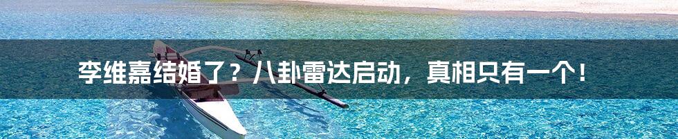 李维嘉结婚了?八卦雷达启动,真相只有一个!