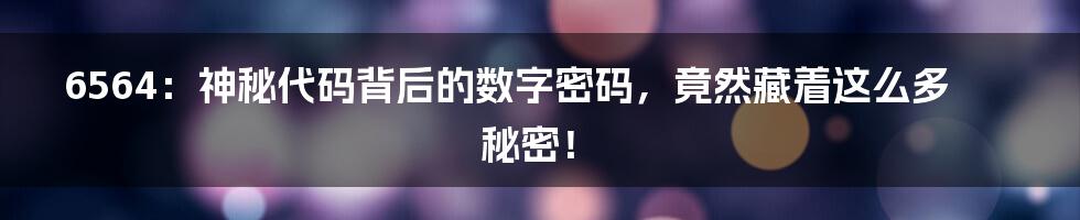 6564:神秘代码背后的数字密码,竟然藏着这么多秘密!