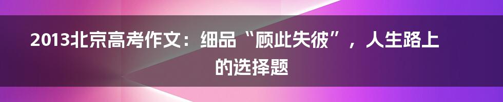 2013北京高考作文:细品“顾此失彼”,人生路上的选择题