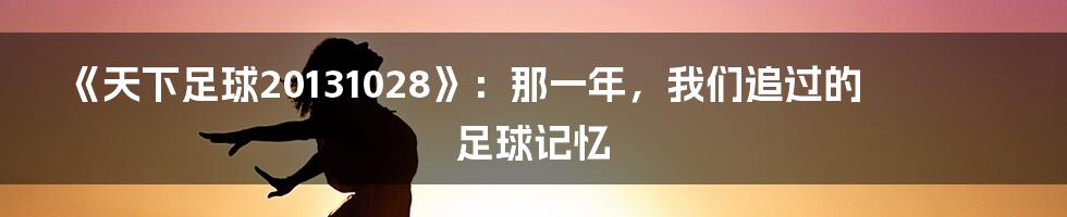 《天下足球20131028》:那一年,我们追过的足球记忆