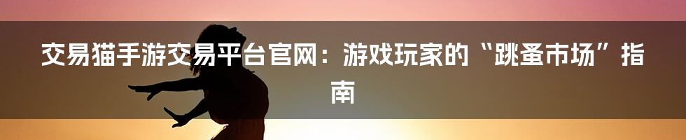 交易猫手游交易平台官网:游戏玩家的“跳蚤市场”指南