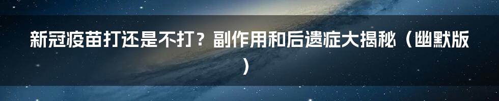 新冠疫苗打还是不打？副作用和后遗症大揭秘（幽默版）
