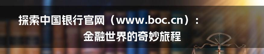 探索中国银行官网(www.boc.cn):金融世界的奇妙旅程
