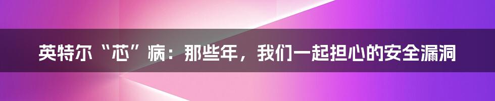 英特尔“芯”病：那些年，我们一起担心的安全漏洞