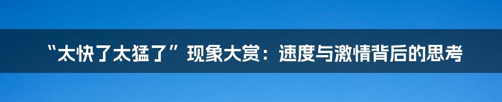 “太快了太猛了”现象大赏:速度与激情背后的思考