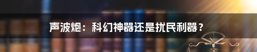 声波炮:科幻神器还是扰民利器?