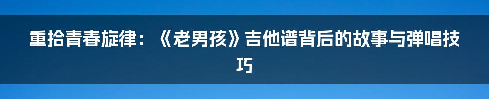 重拾青春旋律:《老男孩》吉他谱背后的故事与弹唱技巧