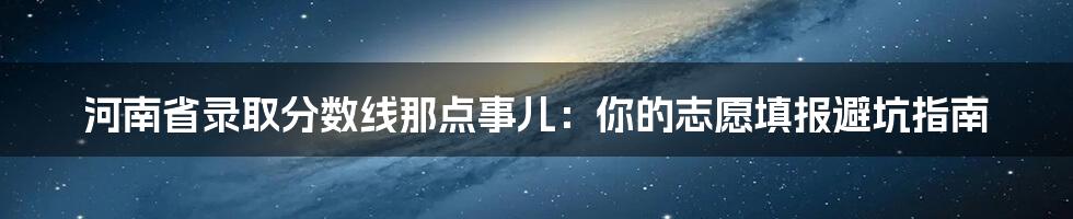 河南省录取分数线那点事儿：你的志愿填报避坑指南