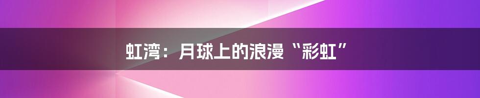 虹湾:月球上的浪漫“彩虹”