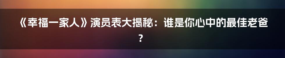 《幸福一家人》演员表大揭秘:谁是你心中的最佳老爸?